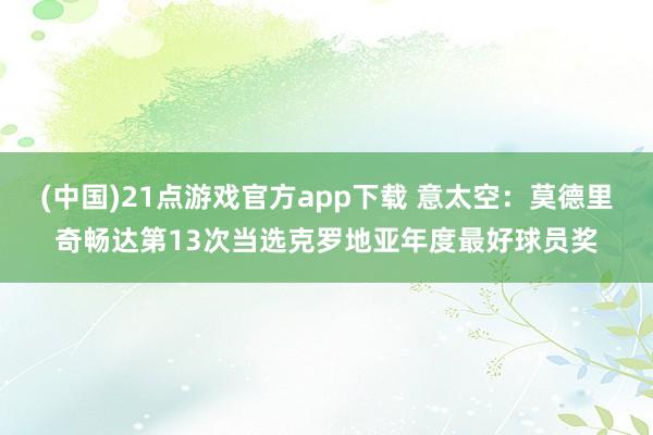 (中国)21点游戏官方app下载 意太空：莫德里奇畅达第13次当选克罗地亚年度最好球员奖