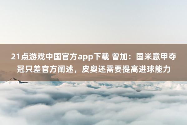 21点游戏中国官方app下载 曾加：国米意甲夺冠只差官方阐述，皮奥还需要提高进球能力