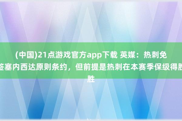 (中国)21点游戏官方app下载 英媒：热刺免签塞内西达原则条约，但前提是热刺在本赛季保级得胜