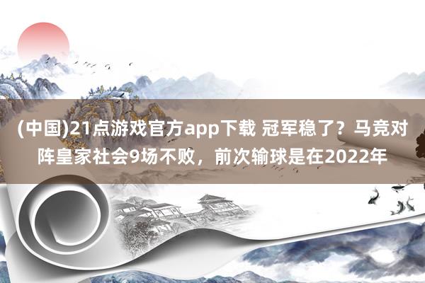 (中国)21点游戏官方app下载 冠军稳了？马竞对阵皇家社会9场不败，前次输球是在2022年