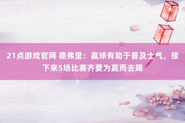 21点游戏官网 德弗里：赢球有助于普及士气，接下来5场比赛齐要为赢而去踢