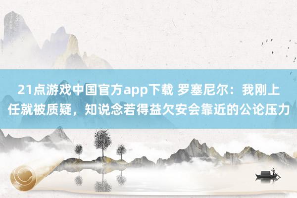 21点游戏中国官方app下载 罗塞尼尔：我刚上任就被质疑，知说念若得益欠安会靠近的公论压力