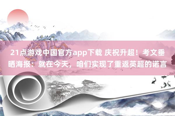 21点游戏中国官方app下载 庆祝升超！考文垂晒海报：就在今天，咱们实现了重返英超的诺言