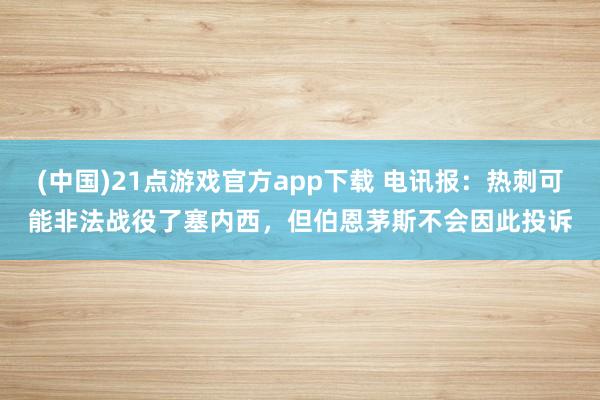 (中国)21点游戏官方app下载 电讯报:热刺可能非法战役了塞内西,但伯恩茅斯不会因此投诉