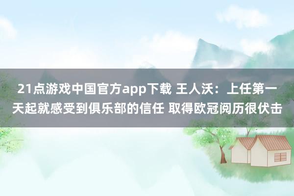 21点游戏中国官方app下载 王人沃：上任第一天起就感受到俱乐部的信任 取得欧冠阅历很伏击