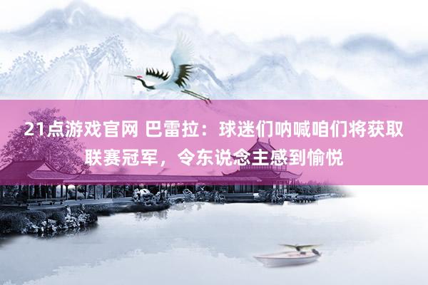 21点游戏官网 巴雷拉：球迷们呐喊咱们将获取联赛冠军，令东说念主感到愉悦