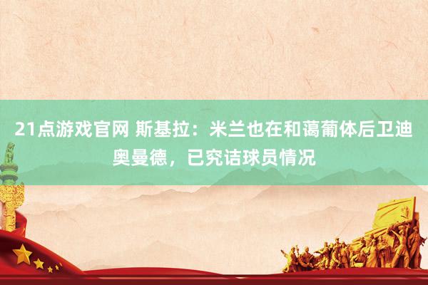21点游戏官网 斯基拉：米兰也在和蔼葡体后卫迪奥曼德，已究诘球员情况