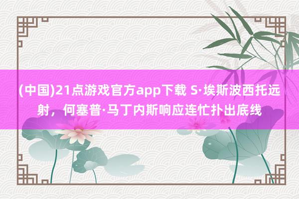 (中国)21点游戏官方app下载 S·埃斯波西托远射，何塞普·马丁内斯响应连忙扑出底线