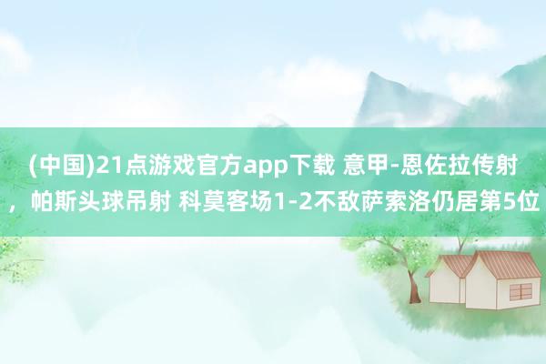 (中国)21点游戏官方app下载 意甲-恩佐拉传射，帕斯头球吊射 科莫客场1-2不敌萨索洛仍居第5位