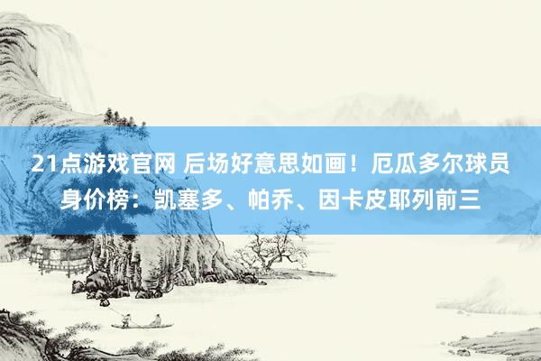 21点游戏官网 后场好意思如画！厄瓜多尔球员身价榜：凯塞多、帕乔、因卡皮耶列前三