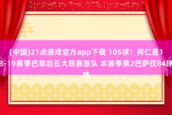 (中国)21点游戏官方app下载 105球！拜仁是18-19赛季巴黎后五大联赛首队 本赛季第2巴萨仅84球