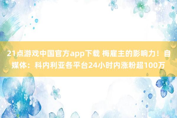 21点游戏中国官方app下载 梅雇主的影响力！自媒体：科内利亚各平台24小时内涨粉超100万