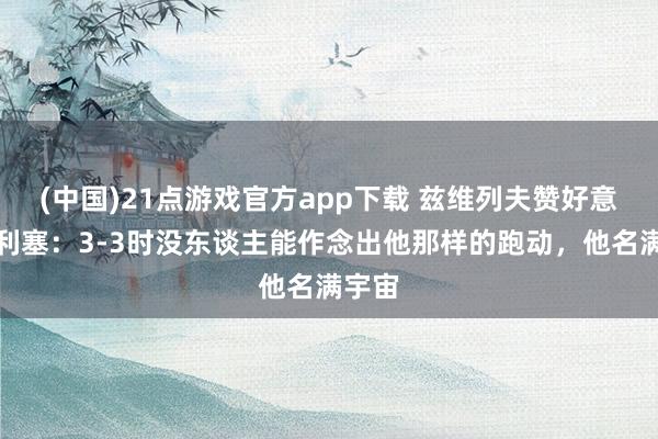 (中国)21点游戏官方app下载 兹维列夫赞好意思奥利塞：3-3时没东谈主能作念出他那样的跑动，他名满宇宙