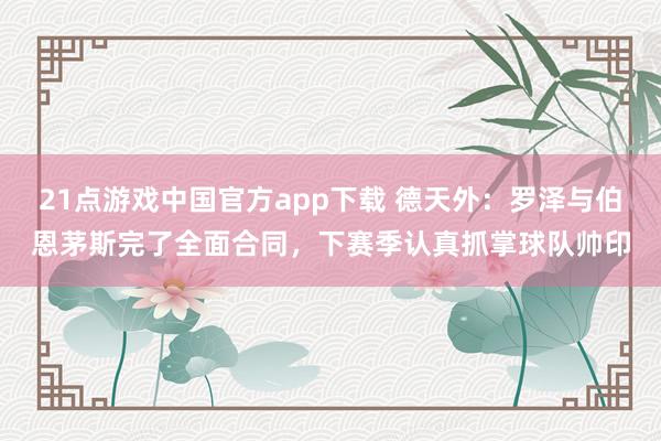 21点游戏中国官方app下载 德天外：罗泽与伯恩茅斯完了全面合同，下赛季认真抓掌球队帅印