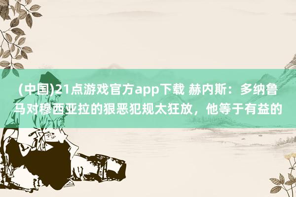 (中国)21点游戏官方app下载 赫内斯：多纳鲁马对穆西亚拉的狠恶犯规太狂放，他等于有益的