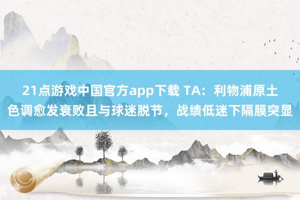 21点游戏中国官方app下载 TA：利物浦原土色调愈发衰败且与球迷脱节，战绩低迷下隔膜突显