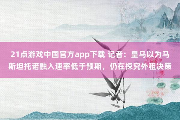 21点游戏中国官方app下载 记者：皇马以为马斯坦托诺融入速率低于预期，仍在探究外租决策