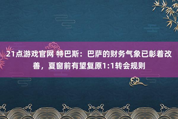 21点游戏官网 特巴斯：巴萨的财务气象已彰着改善，夏窗前有望复原1:1转会规则