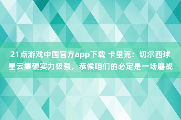 21点游戏中国官方app下载 卡里克：切尔西球星云集硬实力极强，恭候咱们的必定是一场鏖战