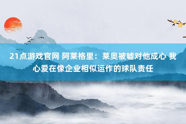 21点游戏官网 阿莱格里：莱奥被嘘对他成心 我心爱在像企业相似运作的球队责任