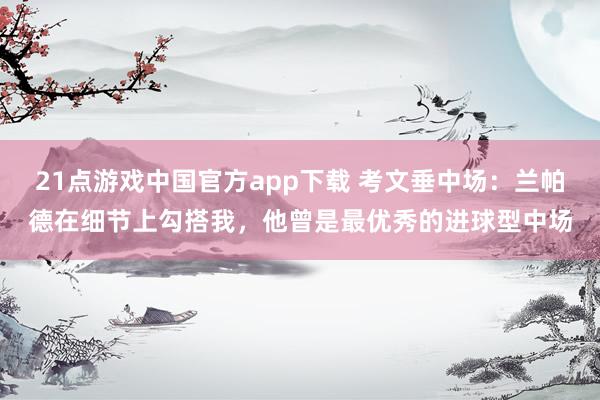 21点游戏中国官方app下载 考文垂中场：兰帕德在细节上勾搭我，他曾是最优秀的进球型中场
