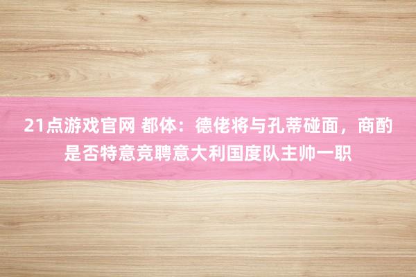 21点游戏官网 都体：德佬将与孔蒂碰面，商酌是否特意竞聘意大利国度队主帅一职