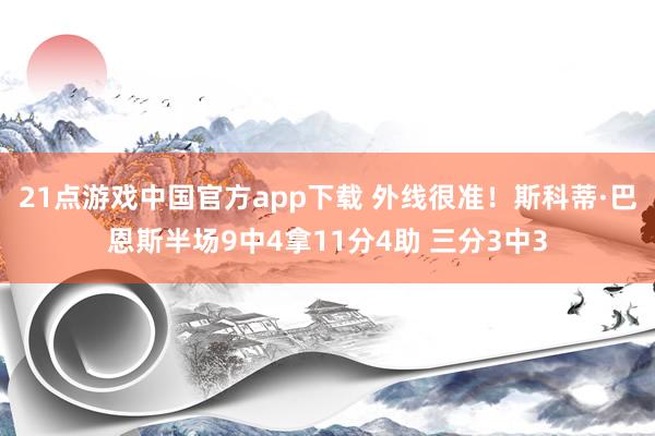 21点游戏中国官方app下载 外线很准！斯科蒂·巴恩斯半场9中4拿11分4助 三分3中3