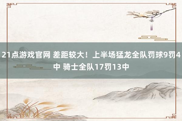 21点游戏官网 差距较大！上半场猛龙全队罚球9罚4中 骑士全队17罚13中