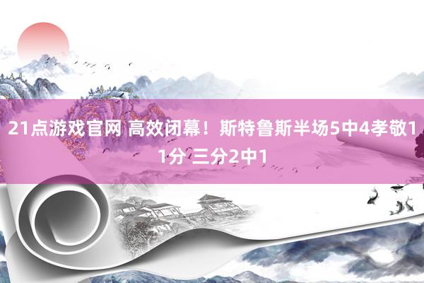 21点游戏官网 高效闭幕！斯特鲁斯半场5中4孝敬11分 三分2中1