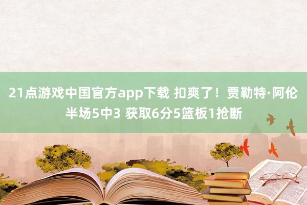 21点游戏中国官方app下载 扣爽了！贾勒特·阿伦半场5中3 获取6分5篮板1抢断