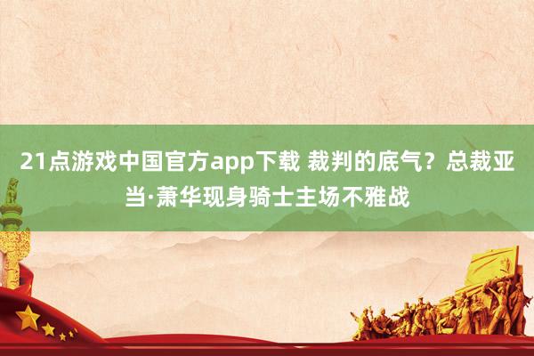 21点游戏中国官方app下载 裁判的底气？总裁亚当·萧华现身骑士主场不雅战
