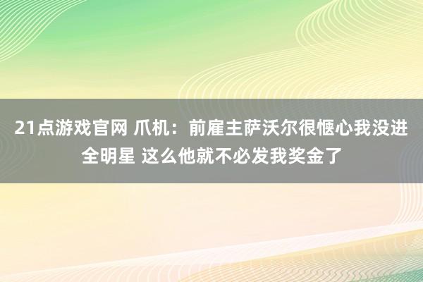 21点游戏官网 爪机：前雇主萨沃尔很惬心我没进全明星 这么他就不必发我奖金了