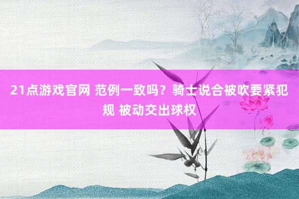 21点游戏官网 范例一致吗？骑士说合被吹要紧犯规 被动交出球权