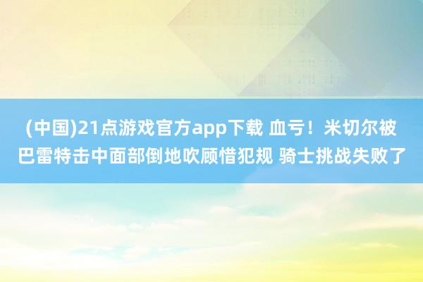 (中国)21点游戏官方app下载 血亏！米切尔被巴雷特击中面部倒地吹顾惜犯规 骑士挑战失败了
