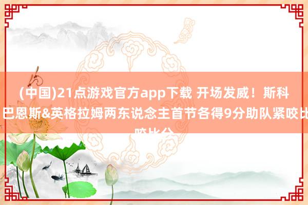 (中国)21点游戏官方app下载 开场发威!斯科蒂·巴恩斯&英格拉姆两东说念主首节各得9分助队紧咬比分
