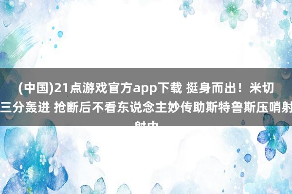 (中国)21点游戏官方app下载 挺身而出！米切尔三分轰进 抢断后不看东说念主妙传助斯特鲁斯压哨射中