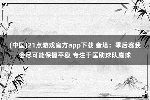 (中国)21点游戏官方app下载 奎塔：季后赛我会尽可能保握平稳 专注于匡助球队赢球