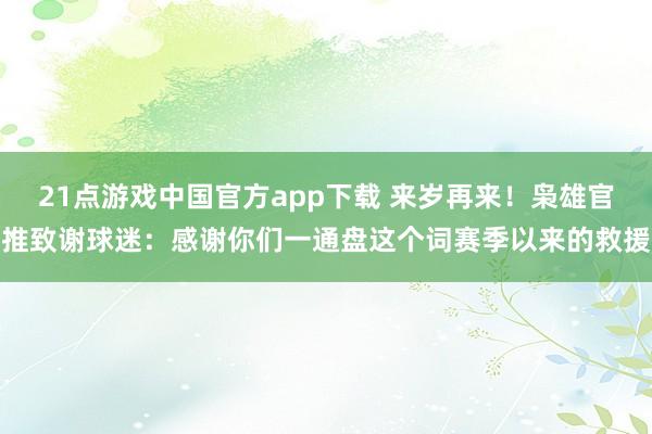 21点游戏中国官方app下载 来岁再来！枭雄官推致谢球迷：感谢你们一通盘这个词赛季以来的救援