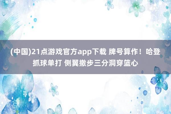 (中国)21点游戏官方app下载 牌号算作！哈登抓球单打 侧翼撤步三分洞穿篮心
