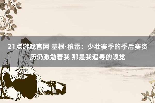 21点游戏官网 基根·穆雷:少壮赛季的季后赛资历仍激勉着我 那是我追寻的嗅觉