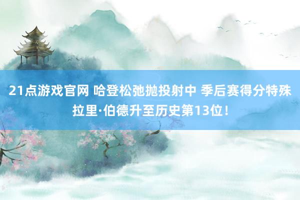 21点游戏官网 哈登松弛抛投射中 季后赛得分特殊拉里·伯德升至历史第13位！
