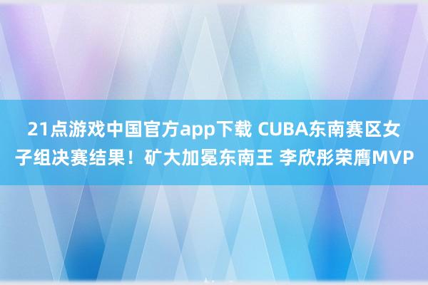 21点游戏中国官方app下载 CUBA东南赛区女子组决赛结果！矿大加冕东南王 李欣彤荣膺MVP