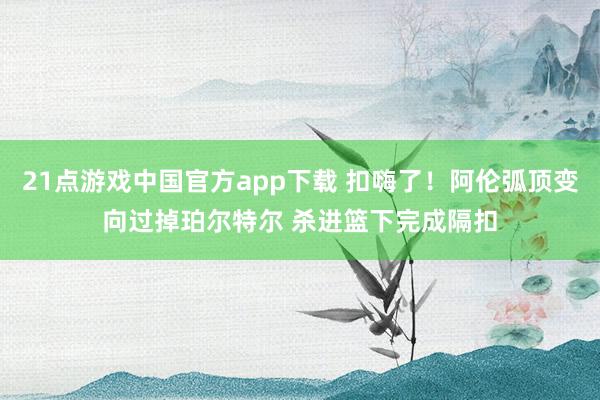 21点游戏中国官方app下载 扣嗨了！阿伦弧顶变向过掉珀尔特尔 杀进篮下完成隔扣