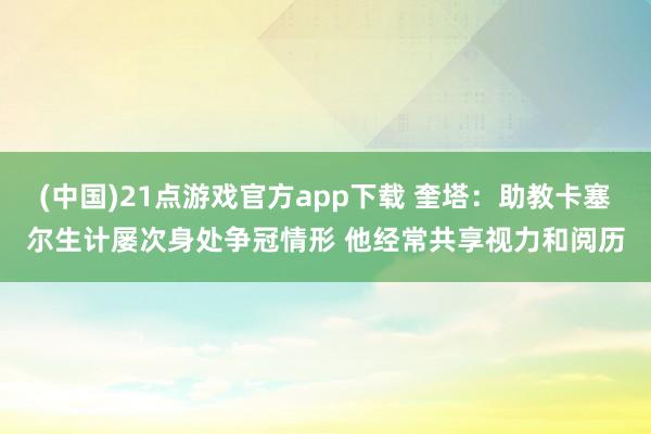 (中国)21点游戏官方app下载 奎塔：助教卡塞尔生计屡次身处争冠情形 他经常共享视力和阅历