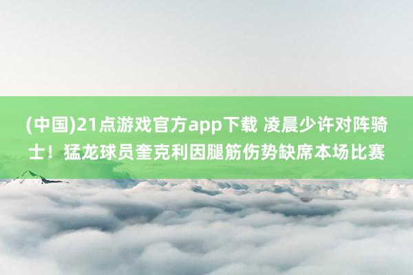 (中国)21点游戏官方app下载 凌晨少许对阵骑士！猛龙球员奎克利因腿筋伤势缺席本场比赛
