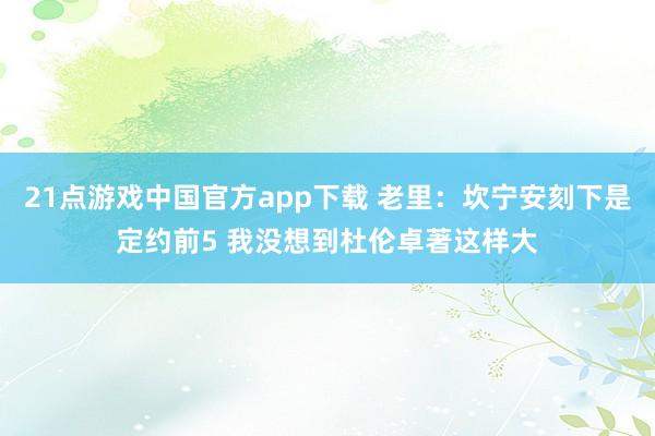 21点游戏中国官方app下载 老里：坎宁安刻下是定约前5 我没想到杜伦卓著这样大