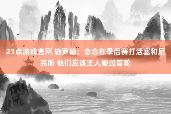 21点游戏官网 施罗德：念念在季后赛打活塞和尼克斯 他们应该王人能过首轮