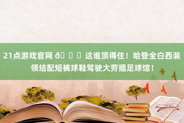 21点游戏官网 😍这谁顶得住！哈登全白西装领结配短裤球鞋驾驶大劳插足球馆！