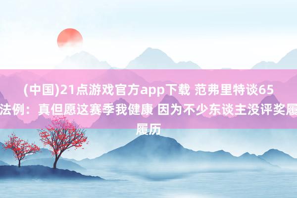 (中国)21点游戏官方app下载 范弗里特谈65场法例：真但愿这赛季我健康 因为不少东谈主没评奖履历