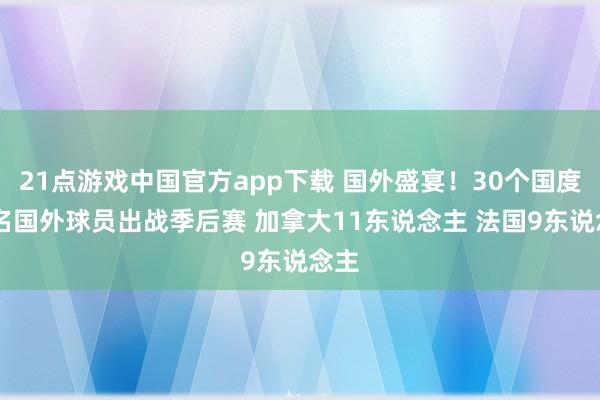 21点游戏中国官方app下载 国外盛宴！30个国度68名国外球员出战季后赛 加拿大11东说念主 法国9东说念主